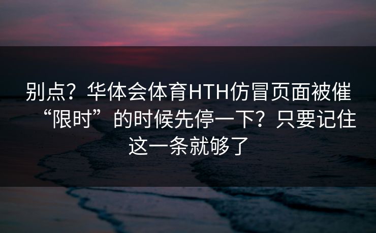 别点?华体会体育HTH仿冒页面被催“限时”的时候先停一下?只要记住这一条就够了