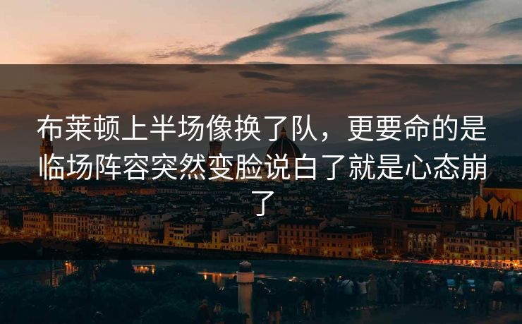 布莱顿上半场像换了队,更要命的是临场阵容突然变脸说白了就是心态崩了