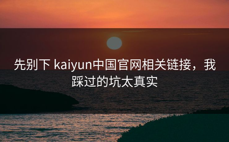 先别下 kaiyun中国官网相关链接，我踩过的坑太真实
