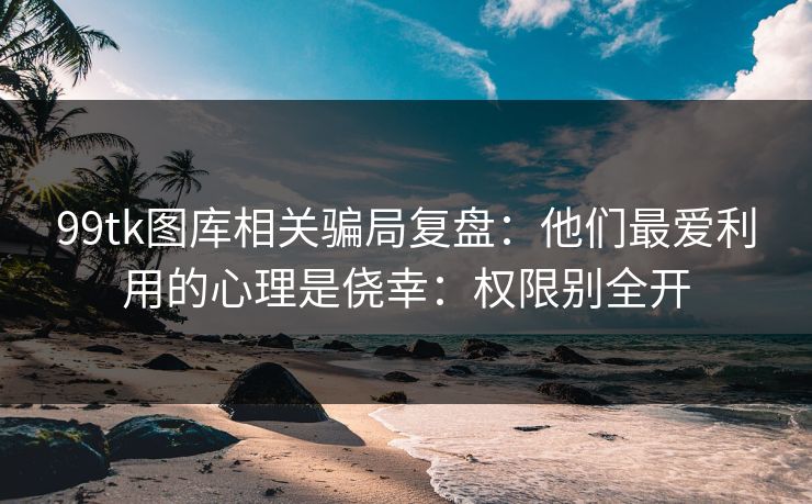 99tk图库相关骗局复盘：他们最爱利用的心理是侥幸：权限别全开