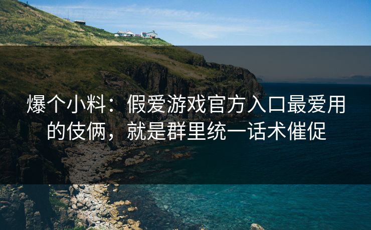 爆个小料：假爱游戏官方入口最爱用的伎俩，就是群里统一话术催促