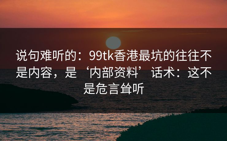 说句难听的：99tk香港最坑的往往不是内容，是‘内部资料’话术：这不是危言耸听