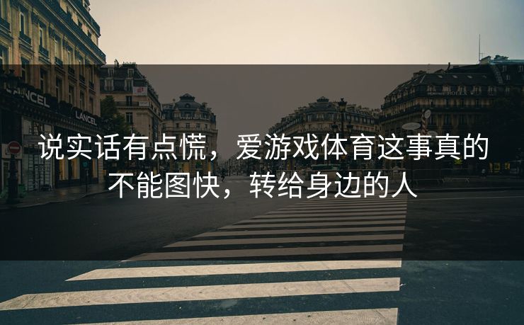 说实话有点慌，爱游戏体育这事真的不能图快，转给身边的人