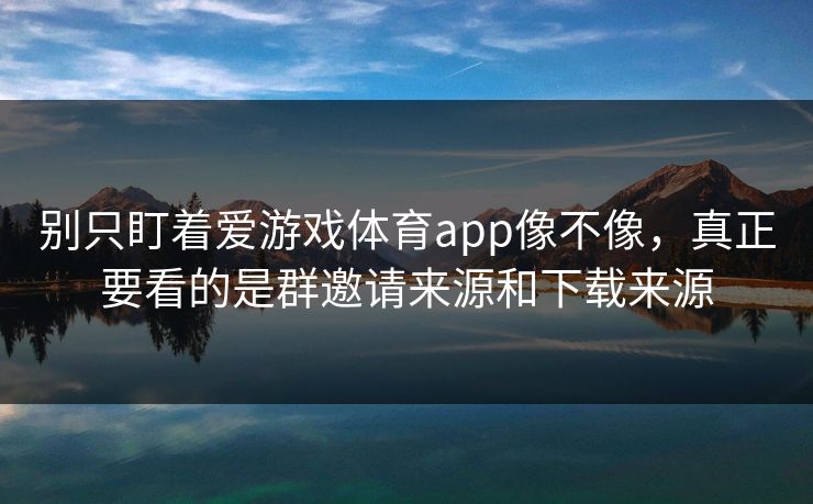 别只盯着爱游戏体育app像不像，真正要看的是群邀请来源和下载来源
