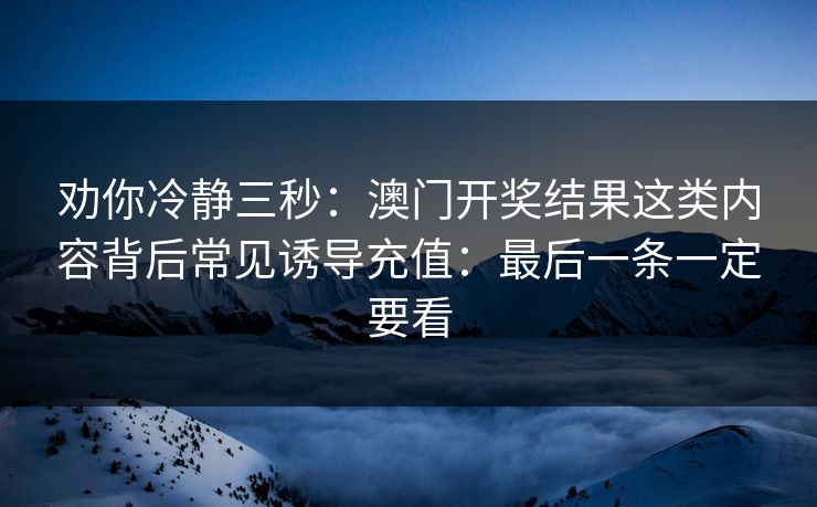 劝你冷静三秒：澳门开奖结果这类内容背后常见诱导充值：最后一条一定要看