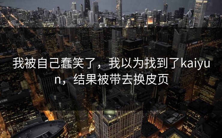 我被自己蠢笑了，我以为找到了kaiyun，结果被带去换皮页