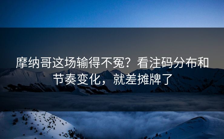 摩纳哥这场输得不冤？看注码分布和节奏变化，就差摊牌了