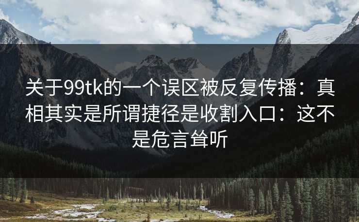 关于99tk的一个误区被反复传播：真相其实是所谓捷径是收割入口：这不是危言耸听