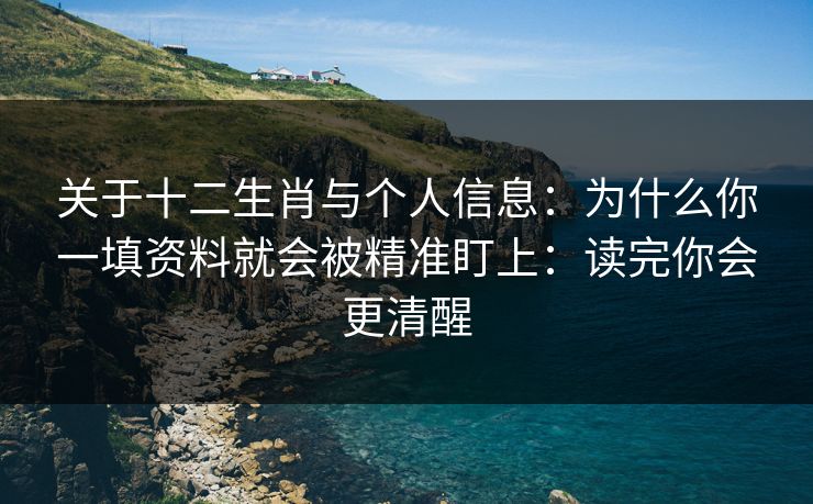 关于十二生肖与个人信息：为什么你一填资料就会被精准盯上：读完你会更清醒