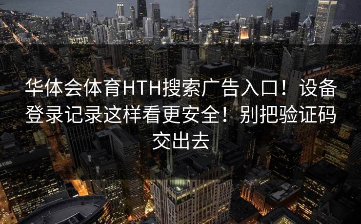 华体会体育HTH搜索广告入口！设备登录记录这样看更安全！别把验证码交出去