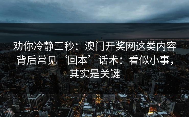 劝你冷静三秒：澳门开奖网这类内容背后常见‘回本’话术：看似小事，其实是关键