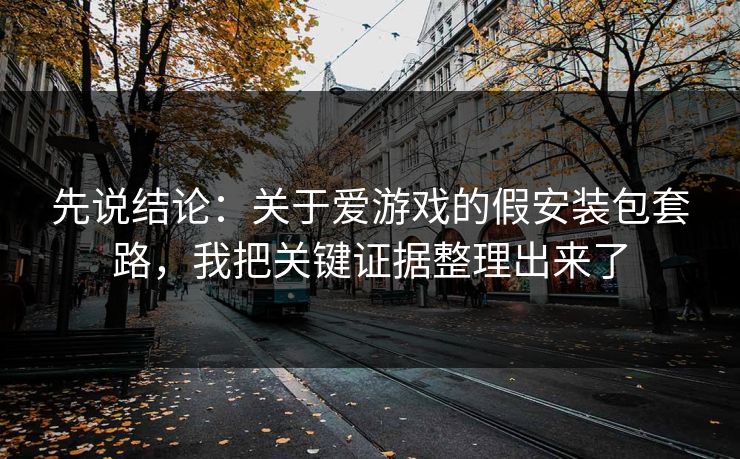先说结论：关于爱游戏的假安装包套路，我把关键证据整理出来了