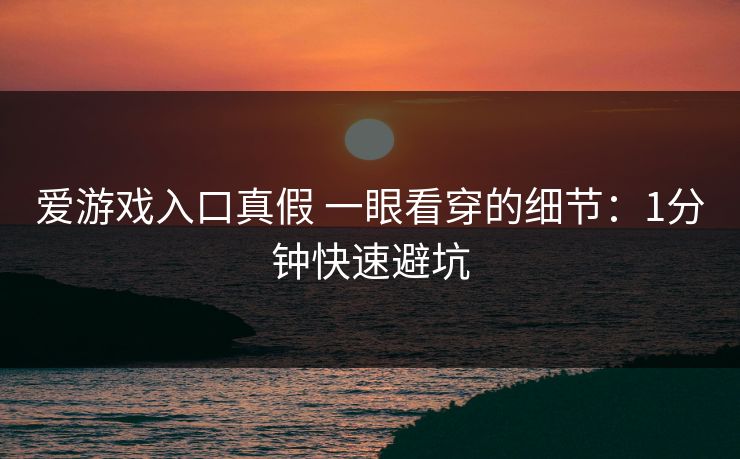爱游戏入口真假 一眼看穿的细节：1分钟快速避坑