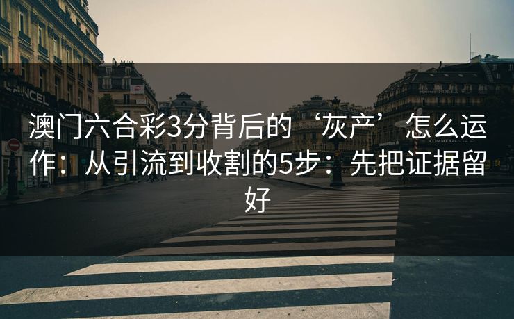 澳门六合彩3分背后的‘灰产’怎么运作：从引流到收割的5步：先把证据留好