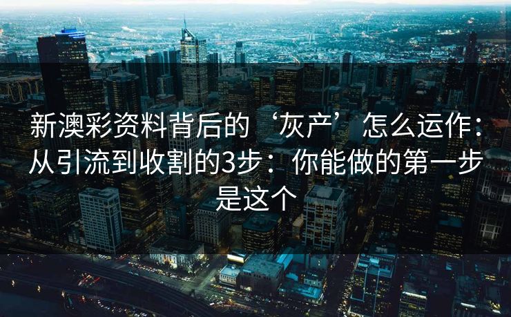 新澳彩资料背后的‘灰产’怎么运作：从引流到收割的3步：你能做的第一步是这个