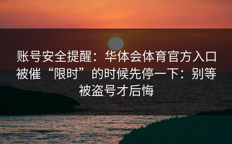 账号安全提醒：华体会体育官方入口被催“限时”的时候先停一下：别等被盗号才后悔