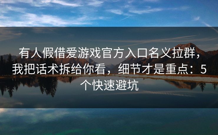 有人假借爱游戏官方入口名义拉群，我把话术拆给你看，细节才是重点：5个快速避坑