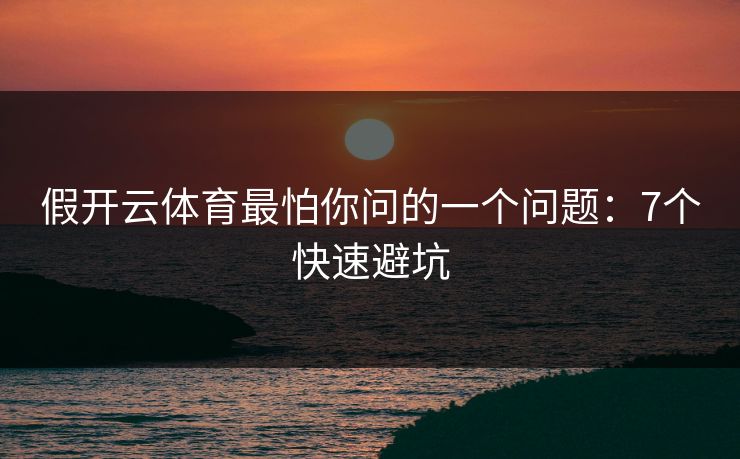 假开云体育最怕你问的一个问题：7个快速避坑