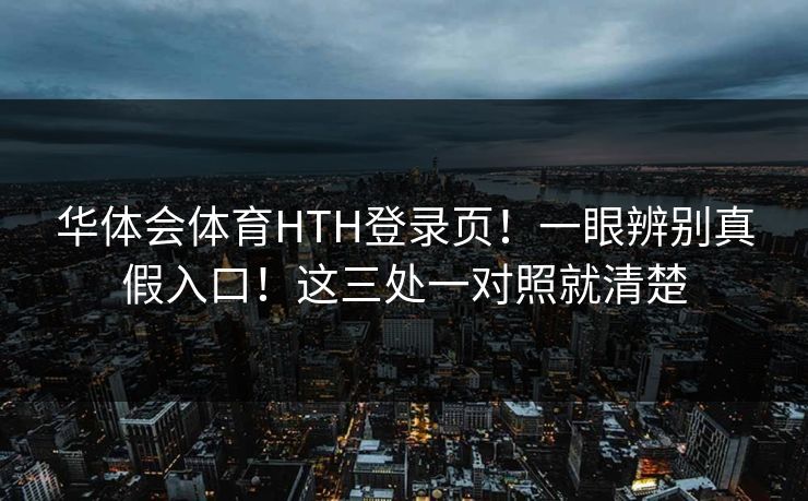 华体会体育HTH登录页！一眼辨别真假入口！这三处一对照就清楚