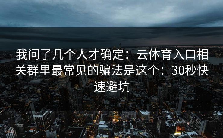 我问了几个人才确定：云体育入口相关群里最常见的骗法是这个：30秒快速避坑