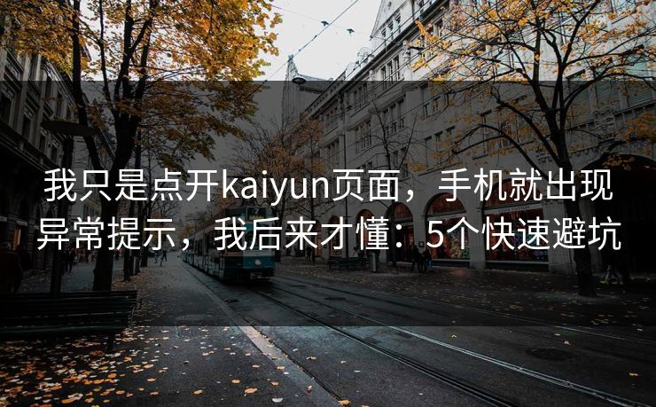 我只是点开kaiyun页面，手机就出现异常提示，我后来才懂：5个快速避坑