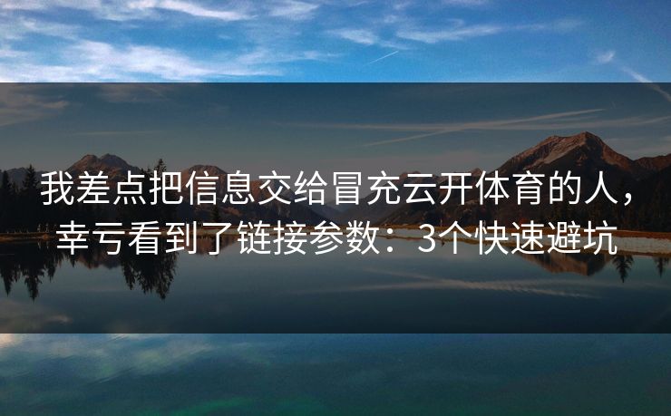我差点把信息交给冒充云开体育的人，幸亏看到了链接参数：3个快速避坑