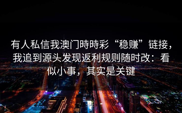 有人私信我澳门時時彩“稳赚”链接，我追到源头发现返利规则随时改：看似小事，其实是关键