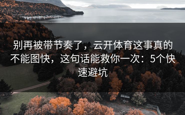 别再被带节奏了，云开体育这事真的不能图快，这句话能救你一次：5个快速避坑