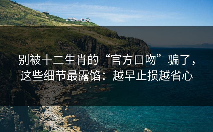 别被十二生肖的“官方口吻”骗了，这些细节最露馅：越早止损越省心