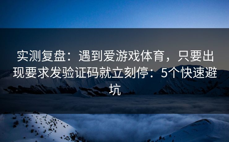 实测复盘：遇到爱游戏体育，只要出现要求发验证码就立刻停：5个快速避坑