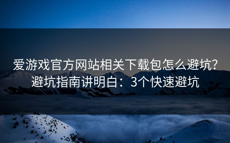 爱游戏官方网站相关下载包怎么避坑？避坑指南讲明白：3个快速避坑