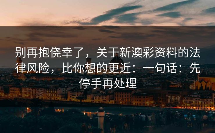 别再抱侥幸了，关于新澳彩资料的法律风险，比你想的更近：一句话：先停手再处理