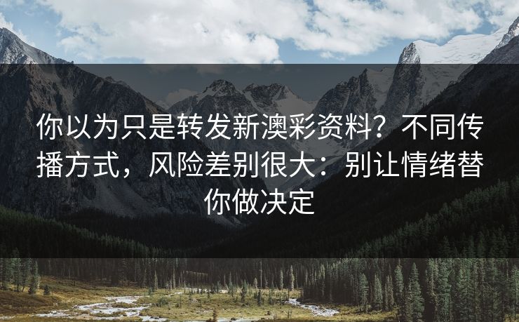 你以为只是转发新澳彩资料？不同传播方式，风险差别很大：别让情绪替你做决定