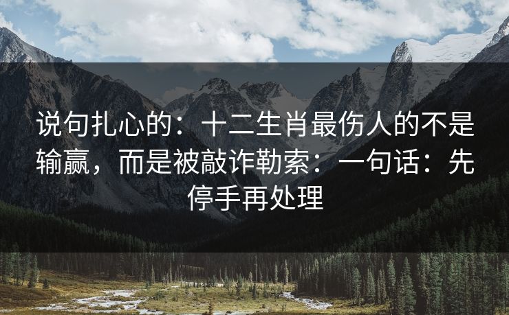 说句扎心的：十二生肖最伤人的不是输赢，而是被敲诈勒索：一句话：先停手再处理