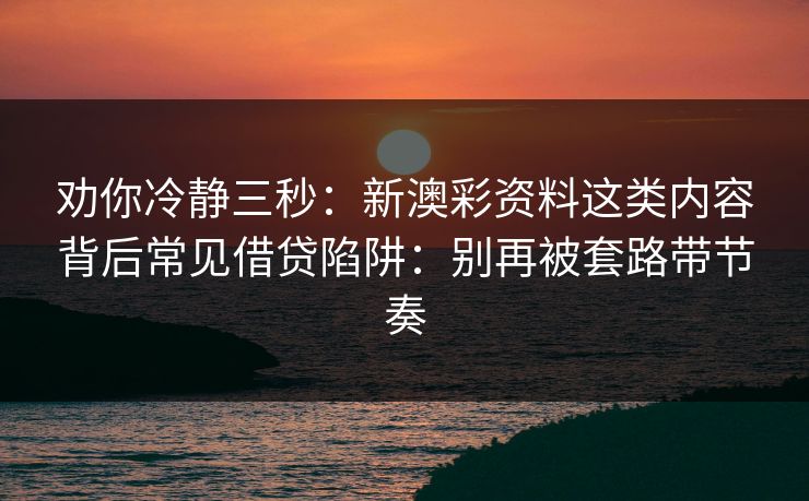 劝你冷静三秒：新澳彩资料这类内容背后常见借贷陷阱：别再被套路带节奏