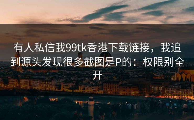 有人私信我99tk香港下载链接，我追到源头发现很多截图是P的：权限别全开