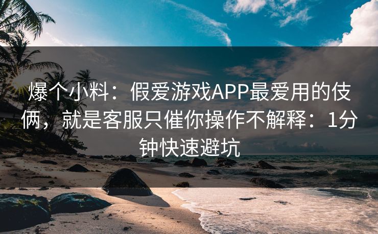 爆个小料：假爱游戏APP最爱用的伎俩，就是客服只催你操作不解释：1分钟快速避坑