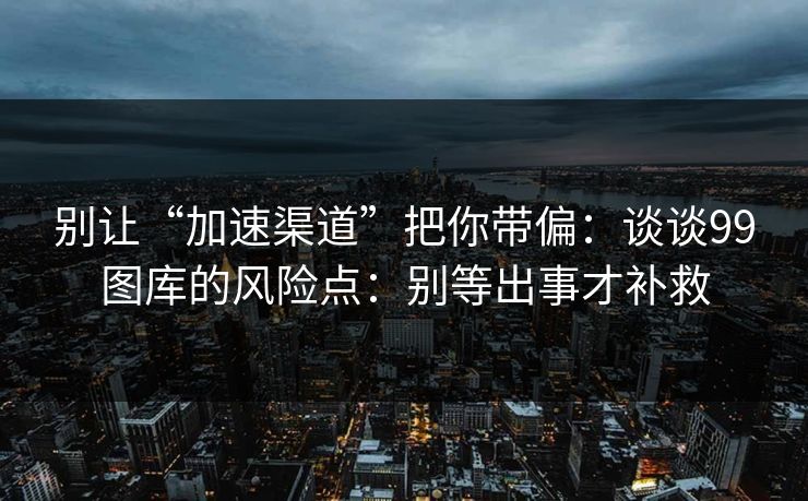 别让“加速渠道”把你带偏：谈谈99图库的风险点：别等出事才补救