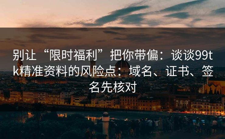 别让“限时福利”把你带偏：谈谈99tk精准资料的风险点：域名、证书、签名先核对