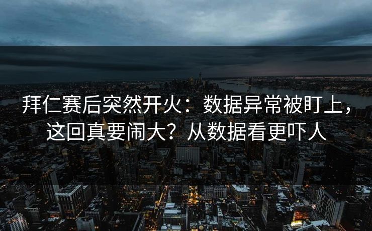 拜仁赛后突然开火：数据异常被盯上，这回真要闹大？从数据看更吓人