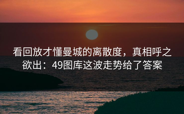 看回放才懂曼城的离散度，真相呼之欲出：49图库这波走势给了答案