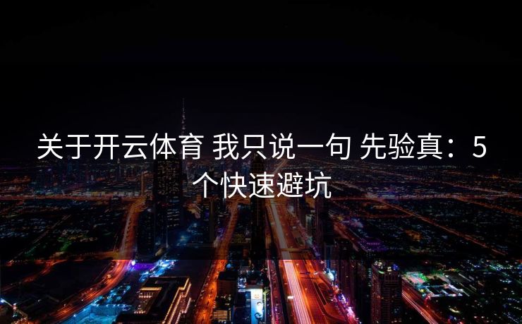 关于开云体育 我只说一句 先验真：5个快速避坑