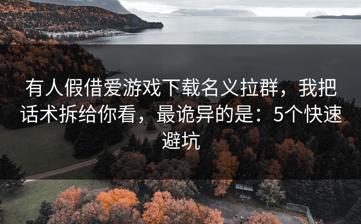 有人假借爱游戏下载名义拉群，我把话术拆给你看，最诡异的是：5个快速避坑