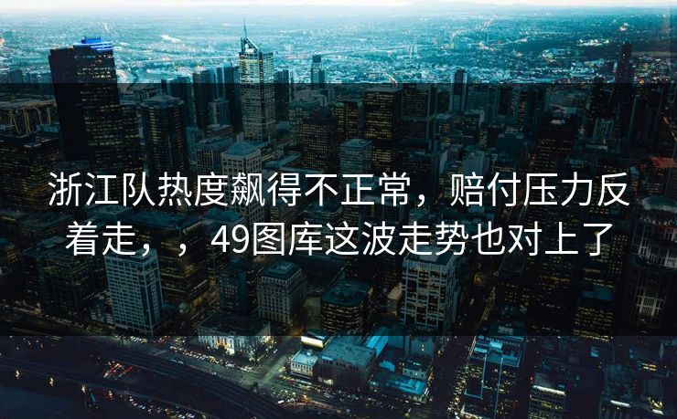 浙江队热度飙得不正常，赔付压力反着走，，49图库这波走势也对上了