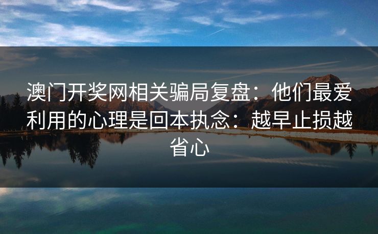 澳门开奖网相关骗局复盘：他们最爱利用的心理是回本执念：越早止损越省心