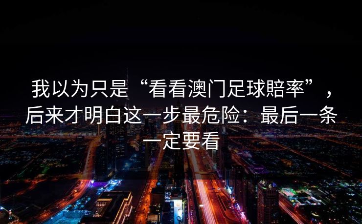 我以为只是“看看澳门足球賠率”，后来才明白这一步最危险：最后一条一定要看