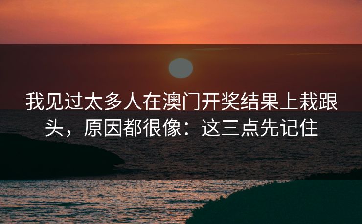 我见过太多人在澳门开奖结果上栽跟头，原因都很像：这三点先记住
