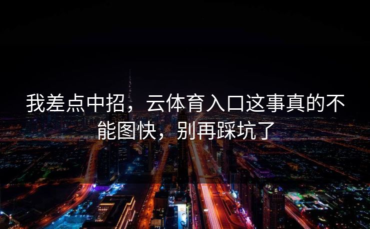 我差点中招，云体育入口这事真的不能图快，别再踩坑了