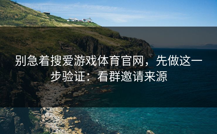 别急着搜爱游戏体育官网，先做这一步验证：看群邀请来源