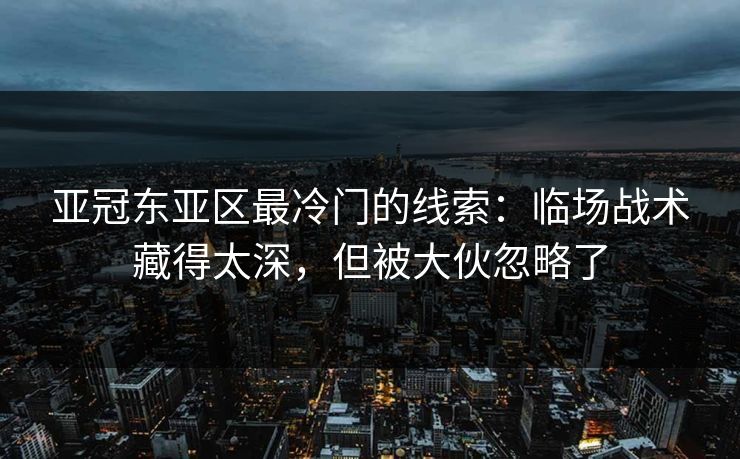 亚冠东亚区最冷门的线索：临场战术藏得太深，但被大伙忽略了